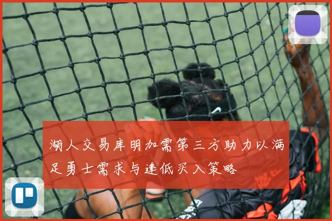 湖人交易库明加需第三方助力以满足勇士需求与逢低买入策略