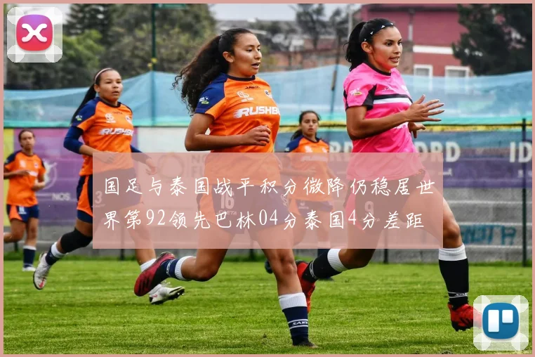 国足与泰国战平积分微降仍稳居世界第92领先巴林04分泰国4分差距