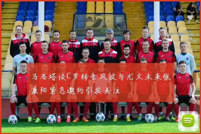 马洛塔谈C罗转会风波与尤文未来张康阳紧急邀约引发关注