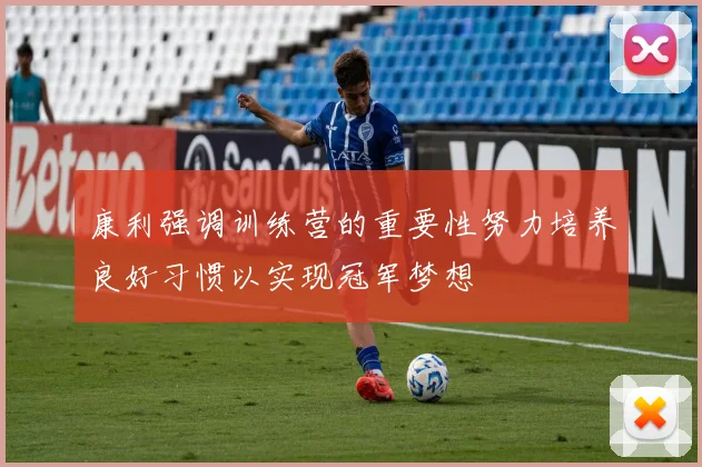 康利强调训练营的重要性努力培养良好习惯以实现冠军梦想