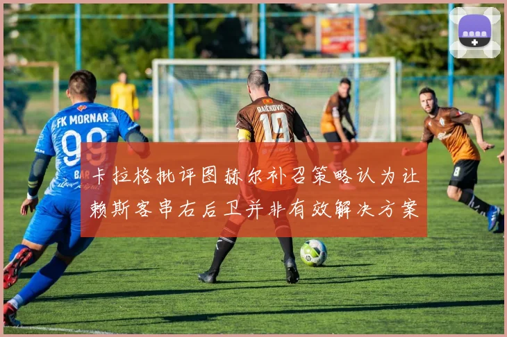 卡拉格批评图赫尔补召策略认为让赖斯客串右后卫并非有效解决方案