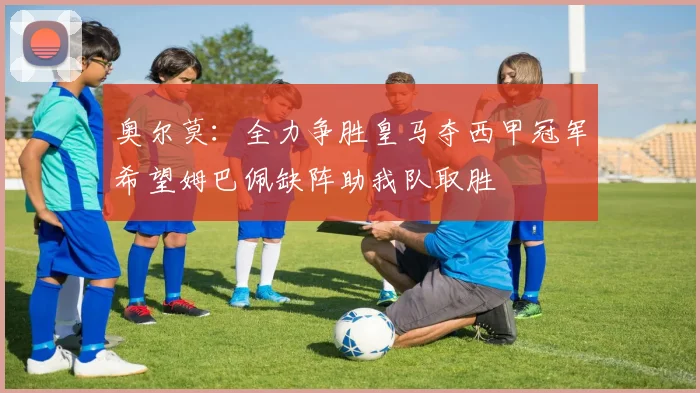 奥尔莫：全力争胜皇马夺西甲冠军希望姆巴佩缺阵助我队取胜