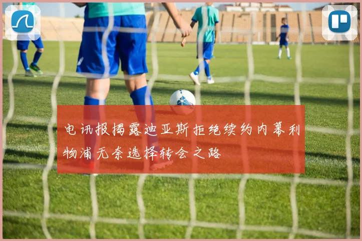 电讯报揭露迪亚斯拒绝续约内幕利物浦无奈选择转会之路
