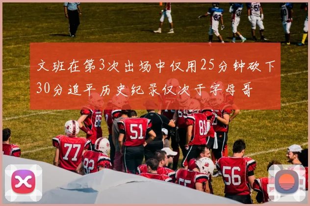 文班在第3次出场中仅用25分钟砍下30分追平历史纪录仅次于字母哥
