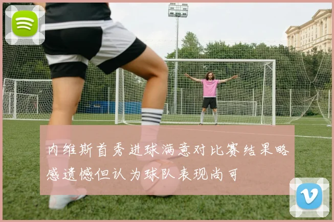 内维斯首秀进球满意对比赛结果略感遗憾但认为球队表现尚可