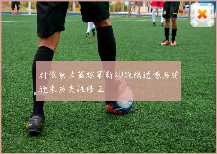 科技助力篮球革新KD踩线遗憾或将迎来历史性修正