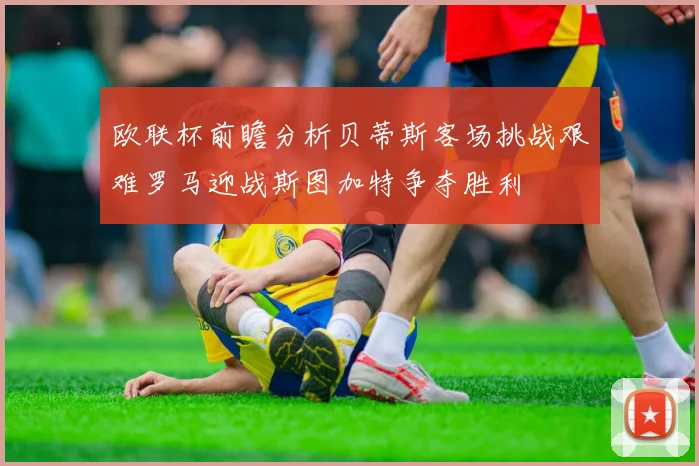 欧联杯前瞻分析贝蒂斯客场挑战艰难罗马迎战斯图加特争夺胜利