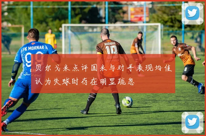 贝尔戈米点评国米与对手表现均佳认为失球时存在明显疏忽