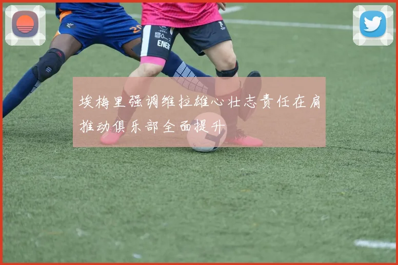 埃梅里强调维拉雄心壮志责任在肩推动俱乐部全面提升