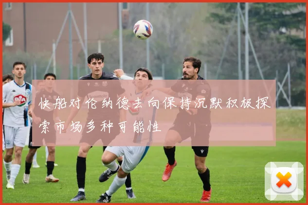 快船对伦纳德去向保持沉默积极探索市场多种可能性