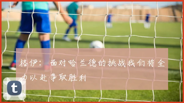 格伊：面对哈兰德的挑战我们将全力以赴争取胜利